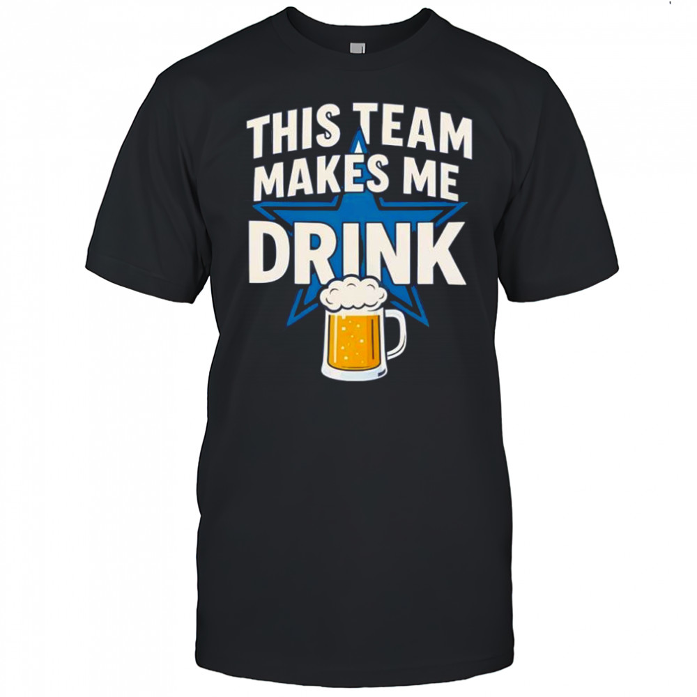 Dallas Cowboys this team makes me drink shirt