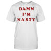 Damn I’m nasty shirt