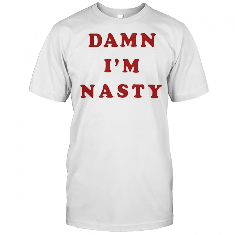 Damn I’m nasty shirt