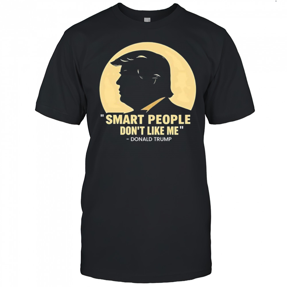 Donald Trump smart people don’t like me shirt