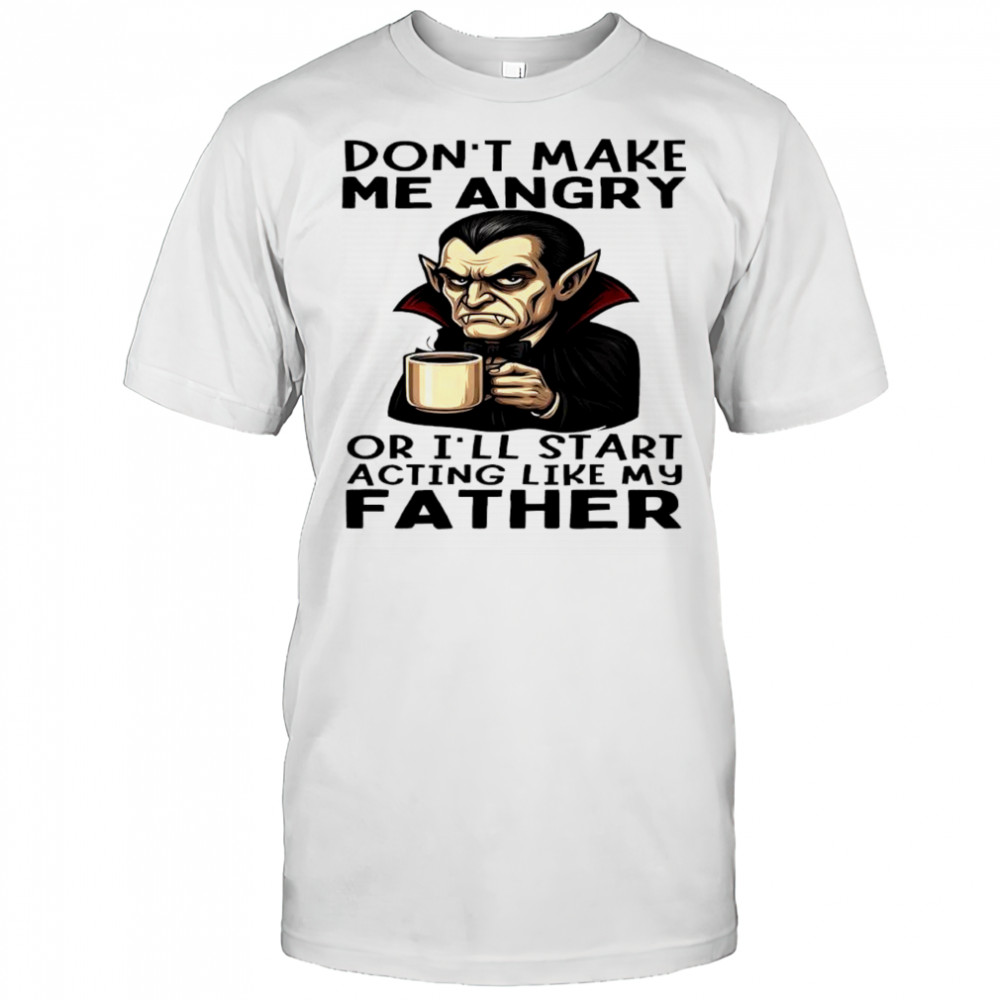 Dracula Halloween don’t make me angry or i’ll start acting like my father shirt