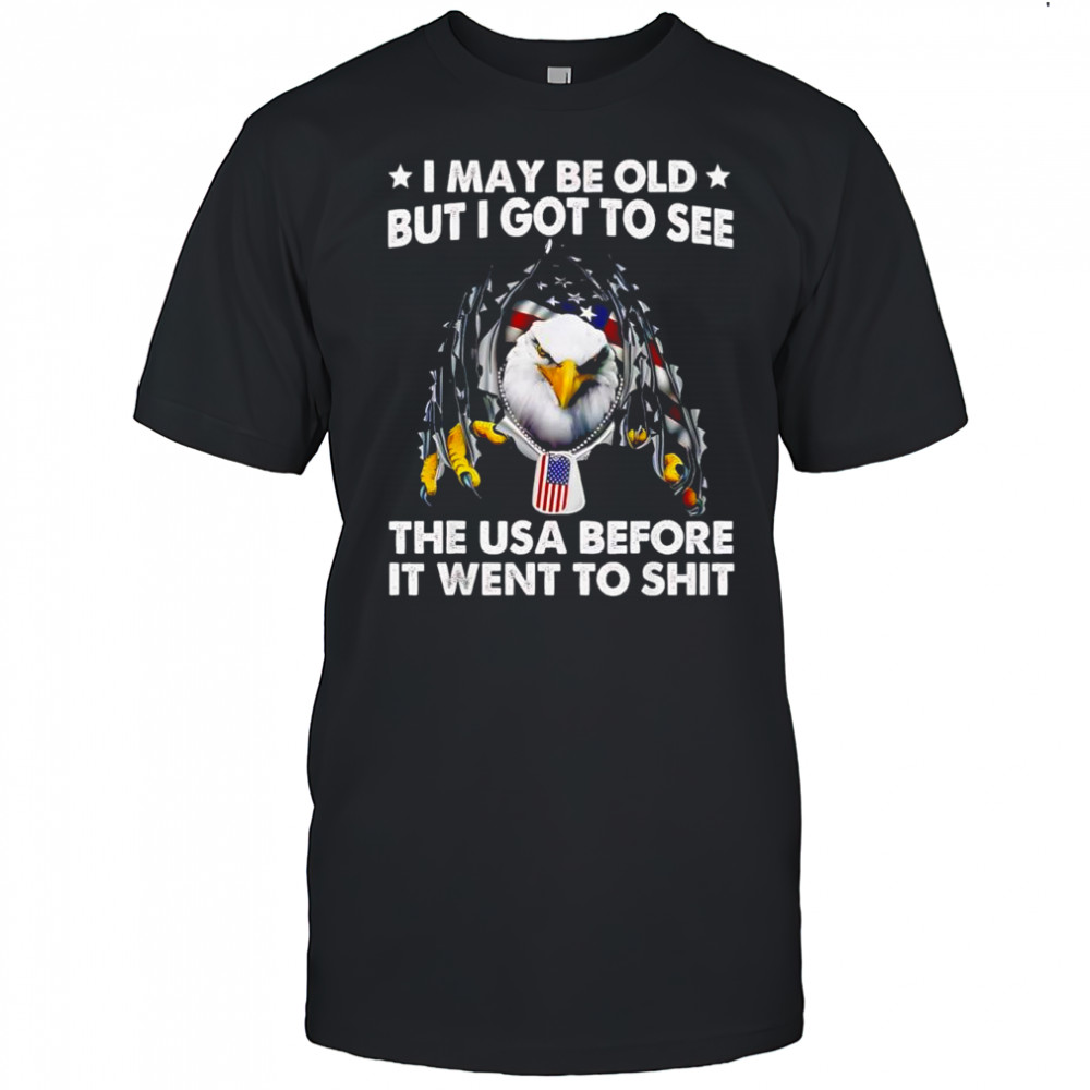 Eagle i may be old but i got to see the USA before it went to shit shirt