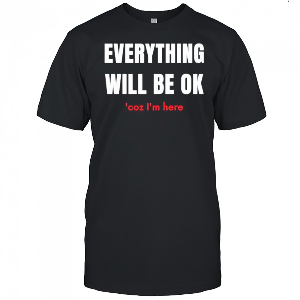 Everything will be ok coz Im here shirt