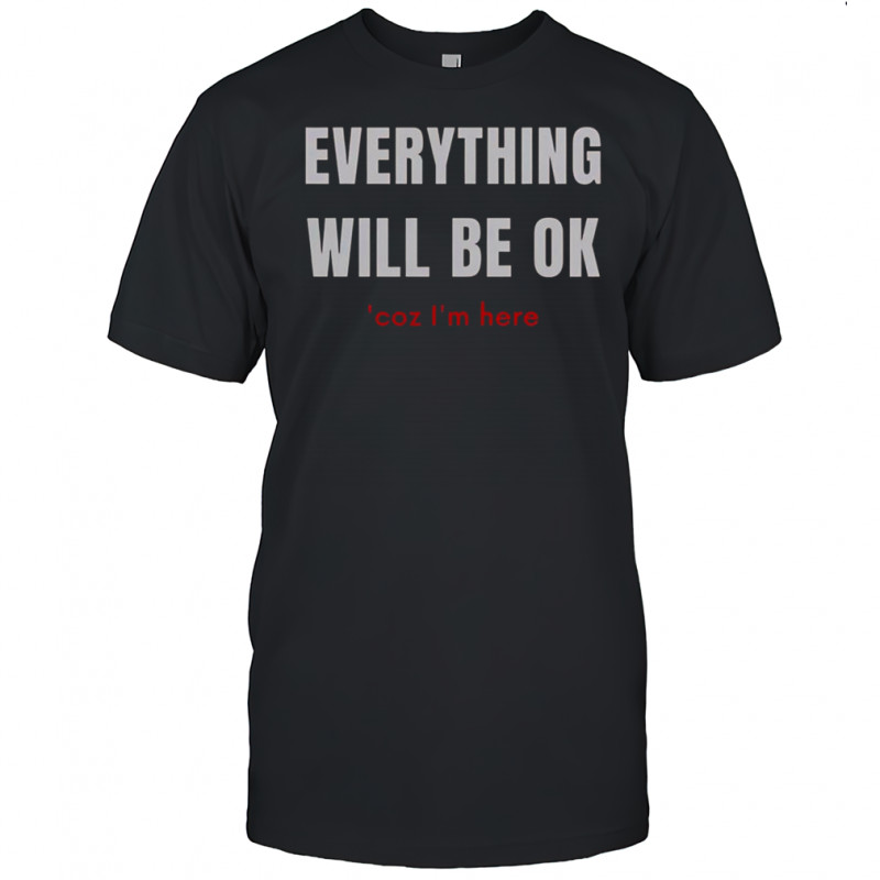 Everything Will Be Ok Coz I’m Here T-Shirt