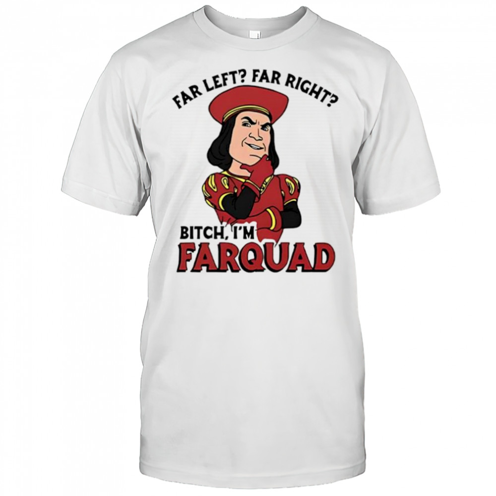 Far left far right bitch I’m farquad shirt