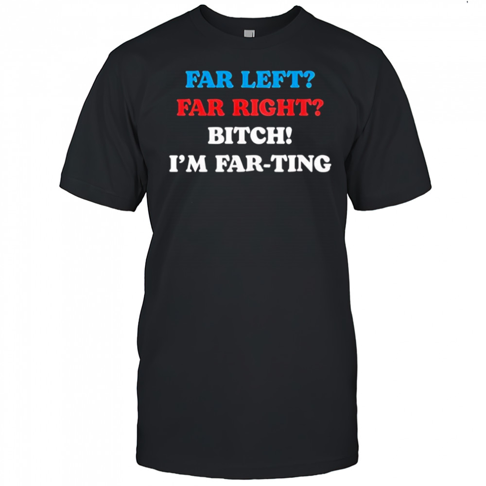 Far left far right I’m farting shirt