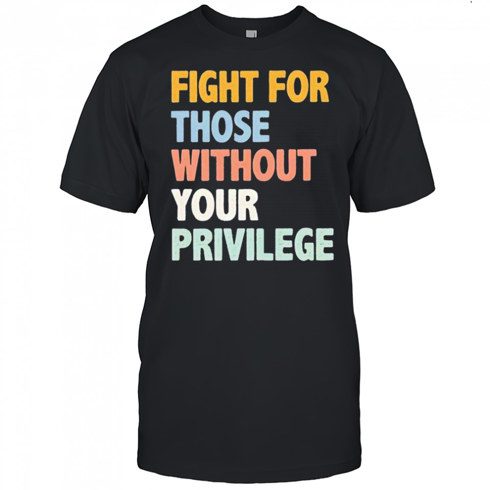 Fight For Those Without Your Privilege Shirt