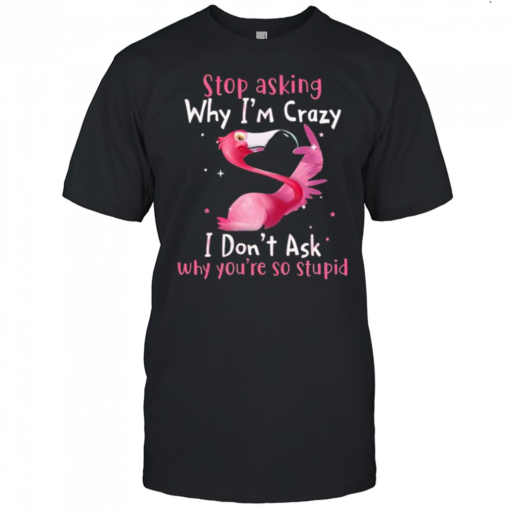 Flamingo stop asking why i’m crazy i don’t ask why you’re so stupid shirt