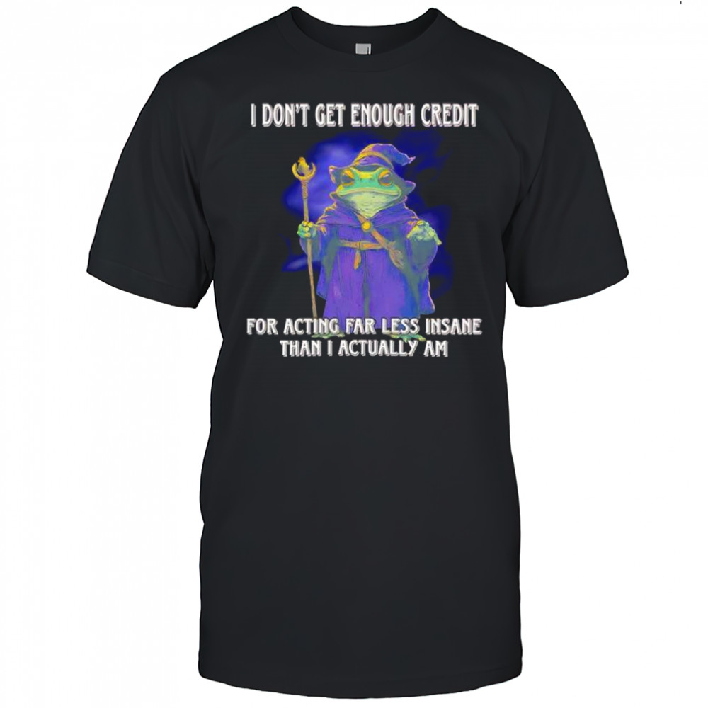 Frog I don’t get enough credit for acting far less insane than I actually am shirt