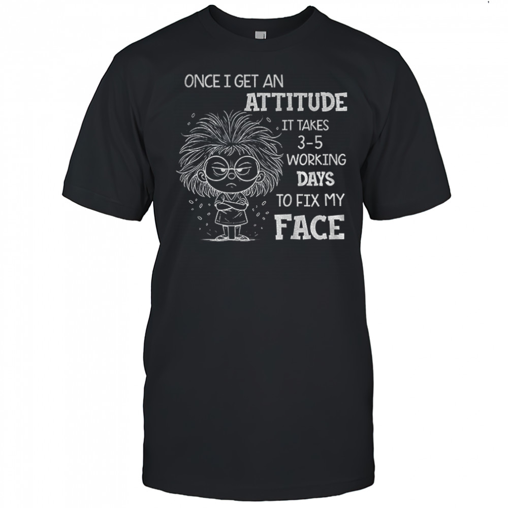 Girl once I get an attitude it takes 3–5 business days to fix my face shirt