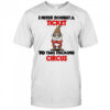 Gnome I never bought a ticket to this fucking circus shirt