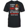 Gnome sorry I am cranky I’m going through my terrible seventies right now shirt