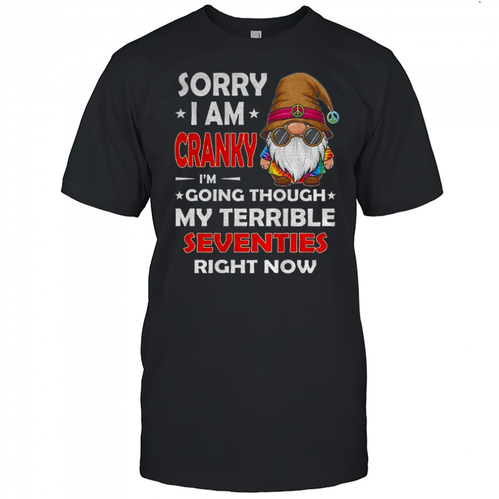 Gnome sorry I am cranky I’m going through my terrible seventies right now shirt