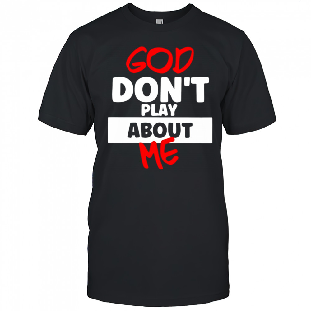 God don’t play about me shirt