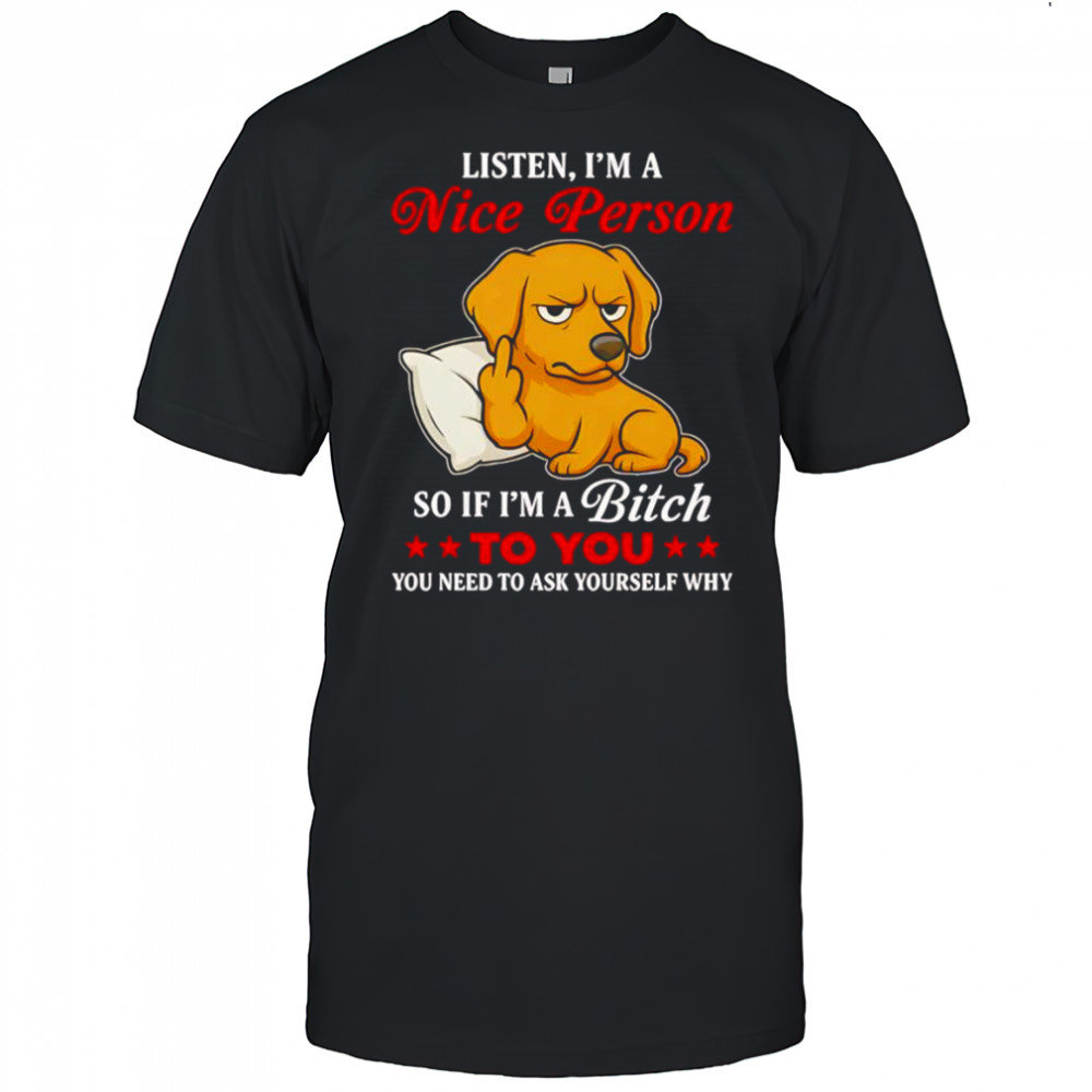 Golden Retriever middle finger listen I’m a nice person so if I’m a bitch to you shirt