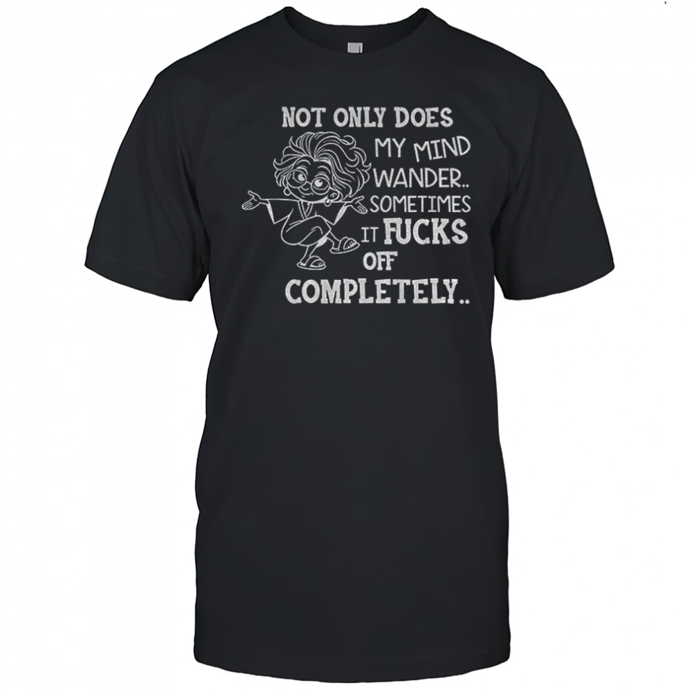 Grandma not only does my mind wander sometimes it fucks off completely shirt