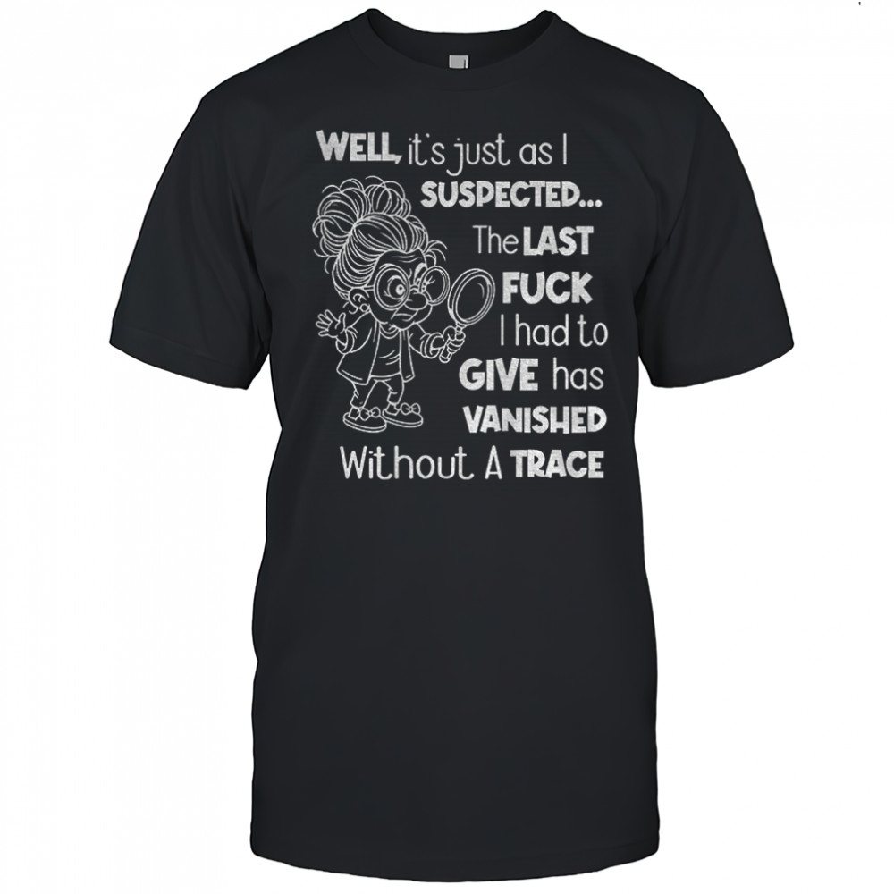 Grandma well it’s just as I expected the last fuck I had to give has vanished without a trace shirt