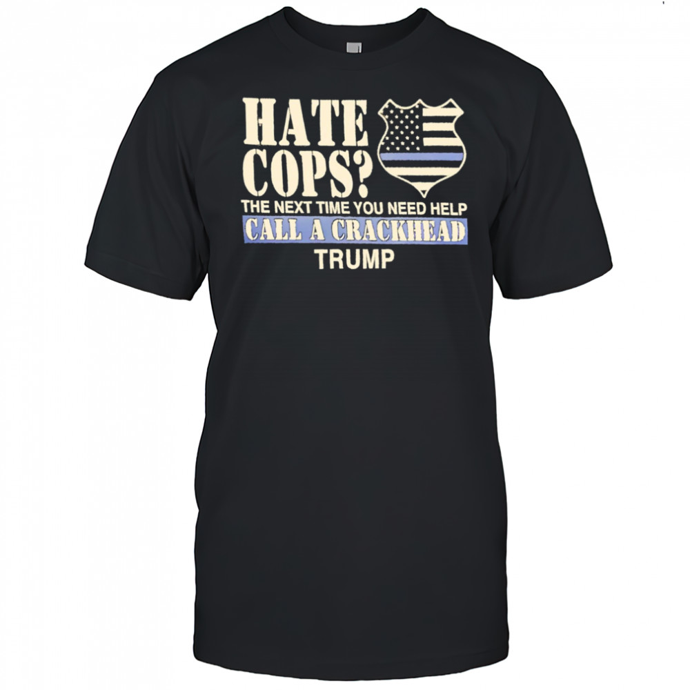 Hate Cops The Next Time You Need Help Call A Crackhead Trump shirt
