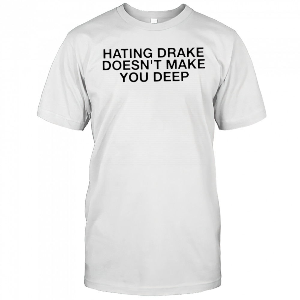 Hating Drake Doesn’t Make You Deep shirt