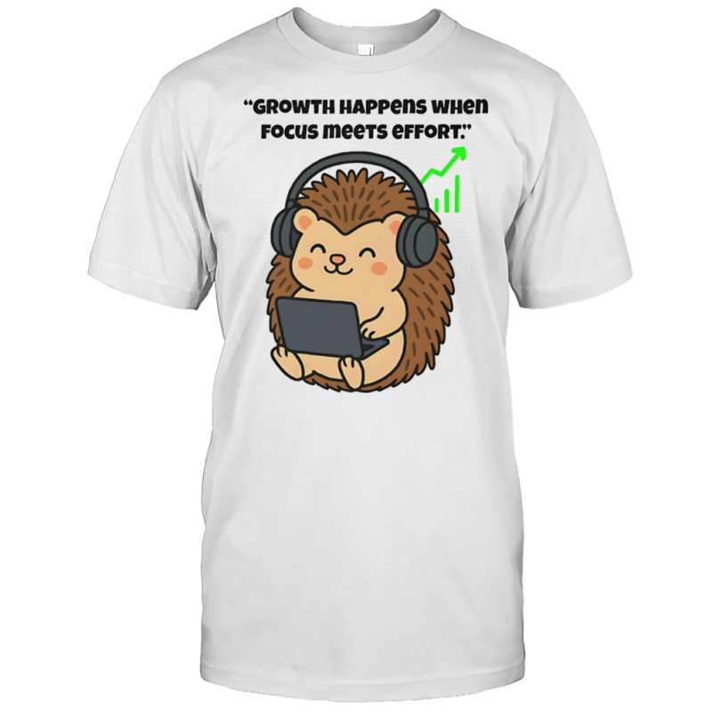 Hedgehog growth happens when focus meets effort shirt
