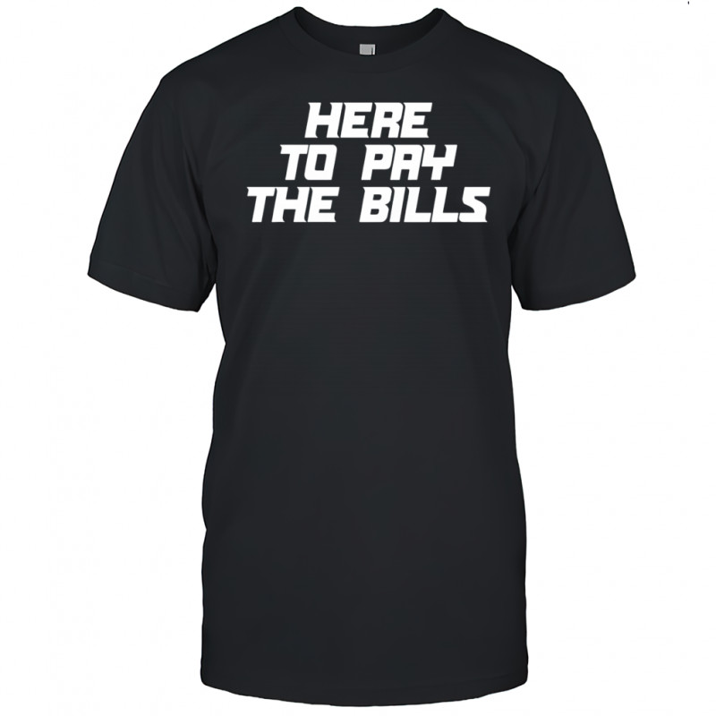Here to pay the bills shirt