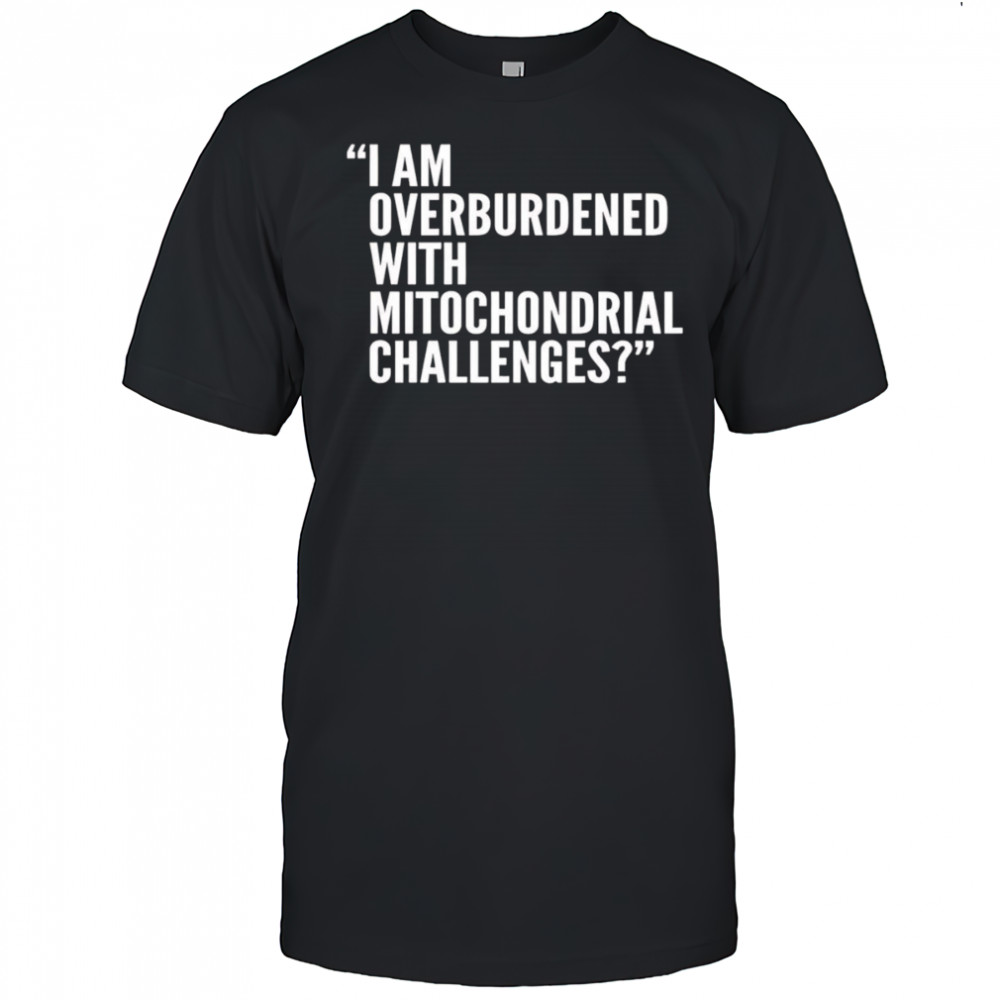 I Am Overburdened With Mitochondrial Challenges shirt