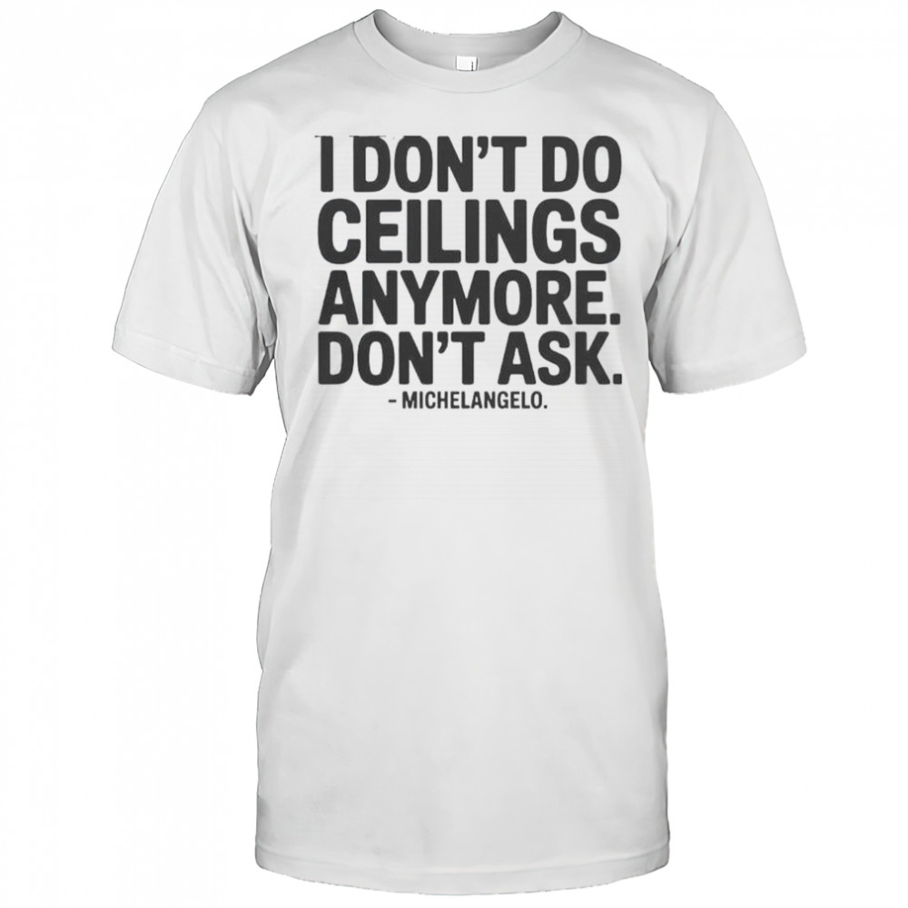 I Don’t Do Ceilings Anymore Don’t Ask Michelangelo T-Shirt