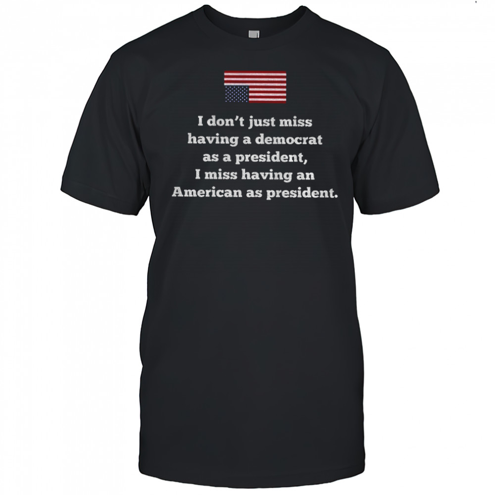 I don’t just miss having a decorated as a president I miss having an American as president shirt