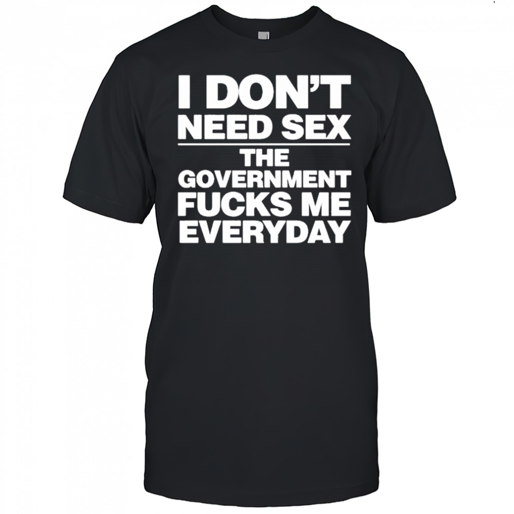 I Don’t Need Sex The Government Fucks Me Everyday Shirt