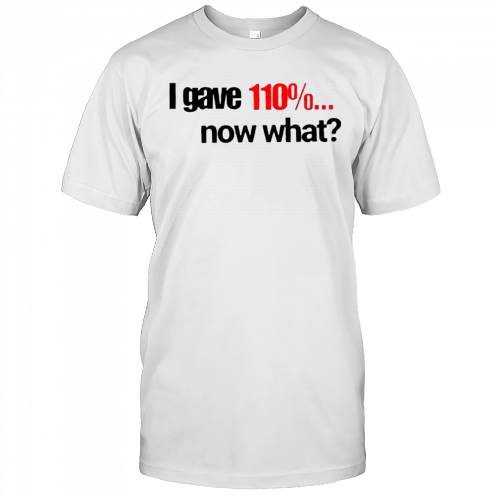 I Gave 110% Now What T-Shirt