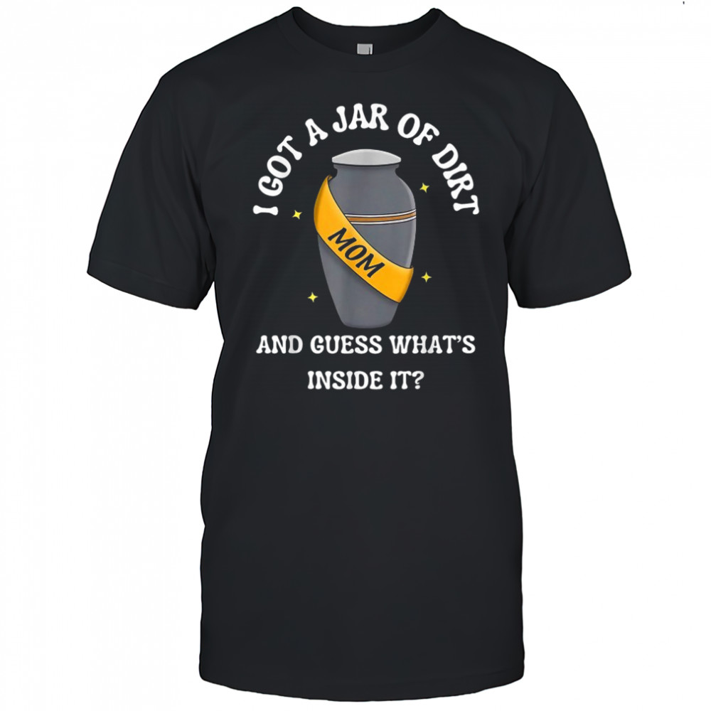 I Got A Jar Of Dirt And Guess What’s Inside It Mom T-shirt