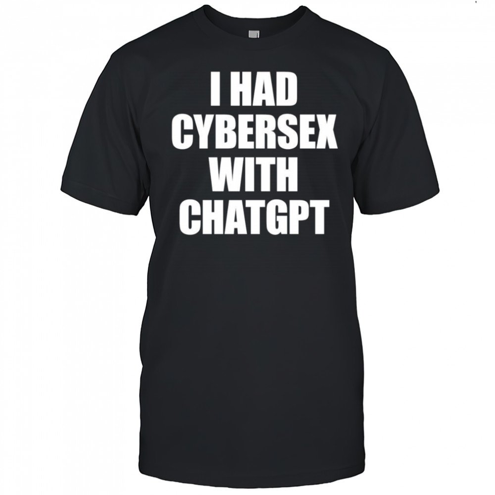 I had cybersex with Chatgpt shirt