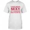 I Hate Being Sexy But Somebody Has To Do It T Shirt