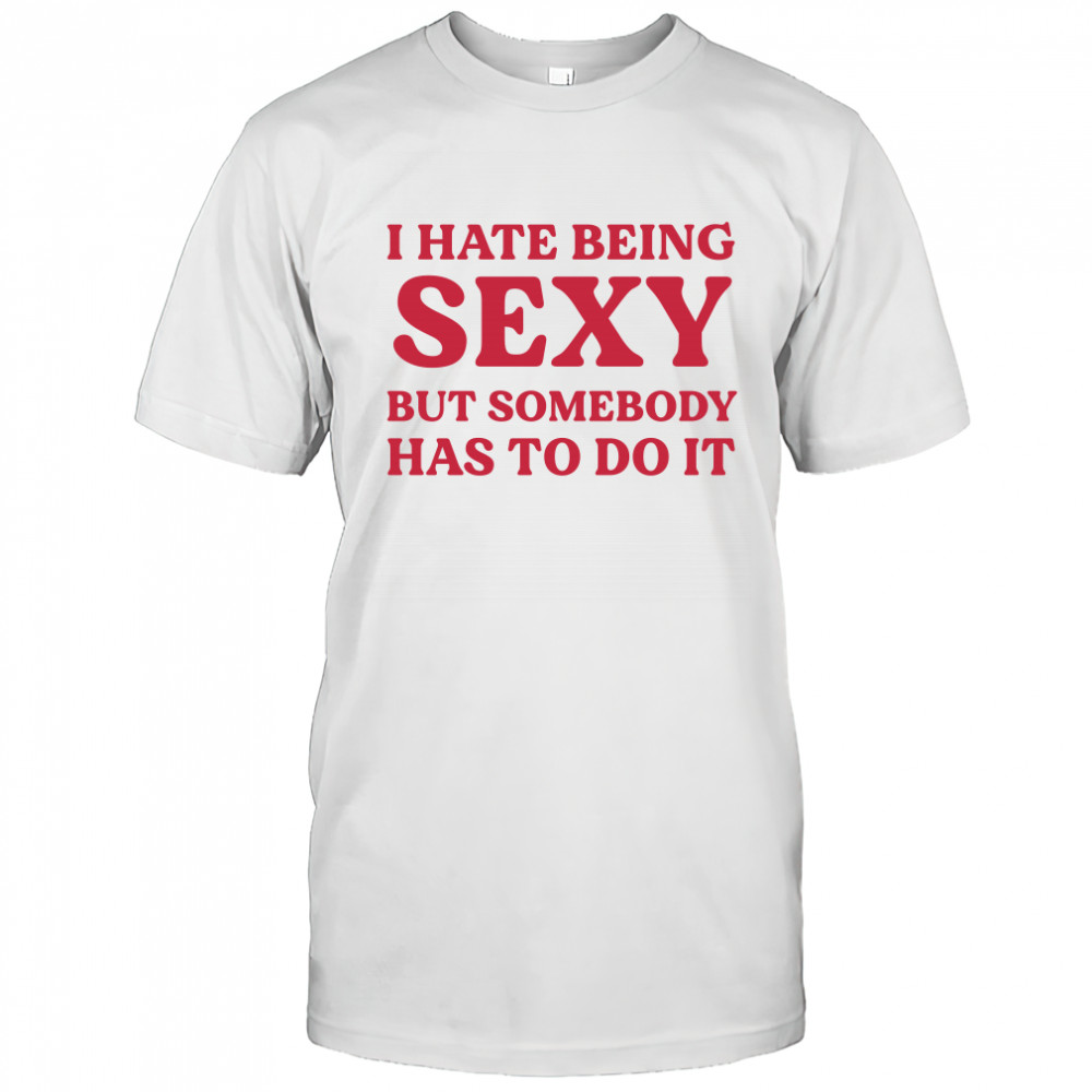 I Hate Being Sexy But Somebody Has To Do It T Shirt