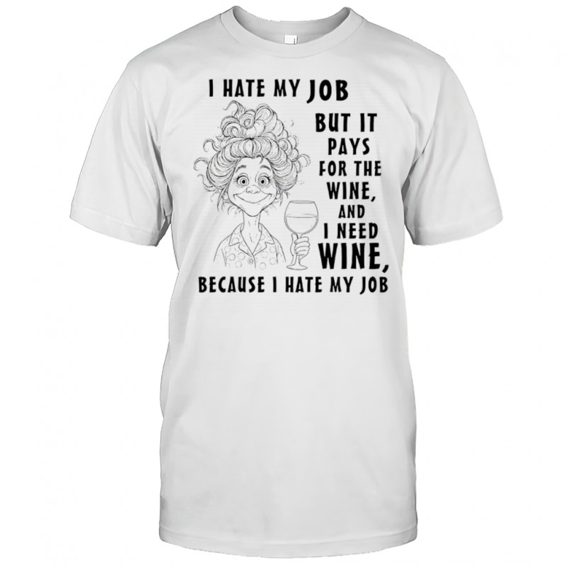 I hate my job but it pays for the wine and I need wine because I hate my job shirt