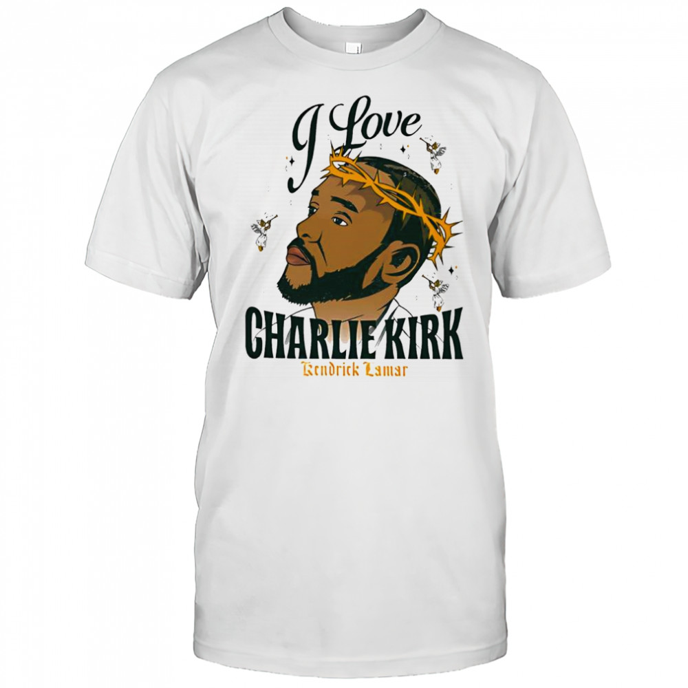 I love Charlie Kirk Kendrick Lamar x Jesus Christ shirt