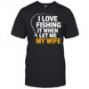 I love fishing it when let me my wife shirt