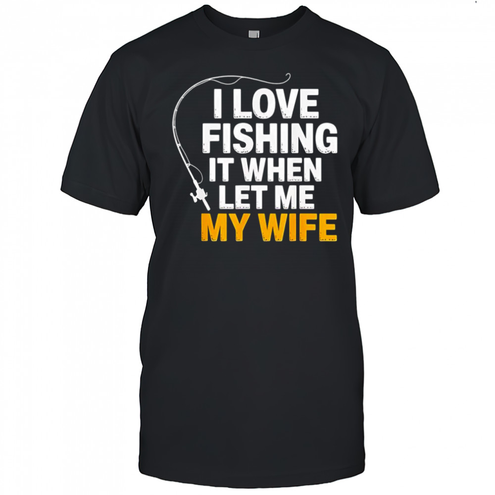 I love fishing it when let me my wife shirt