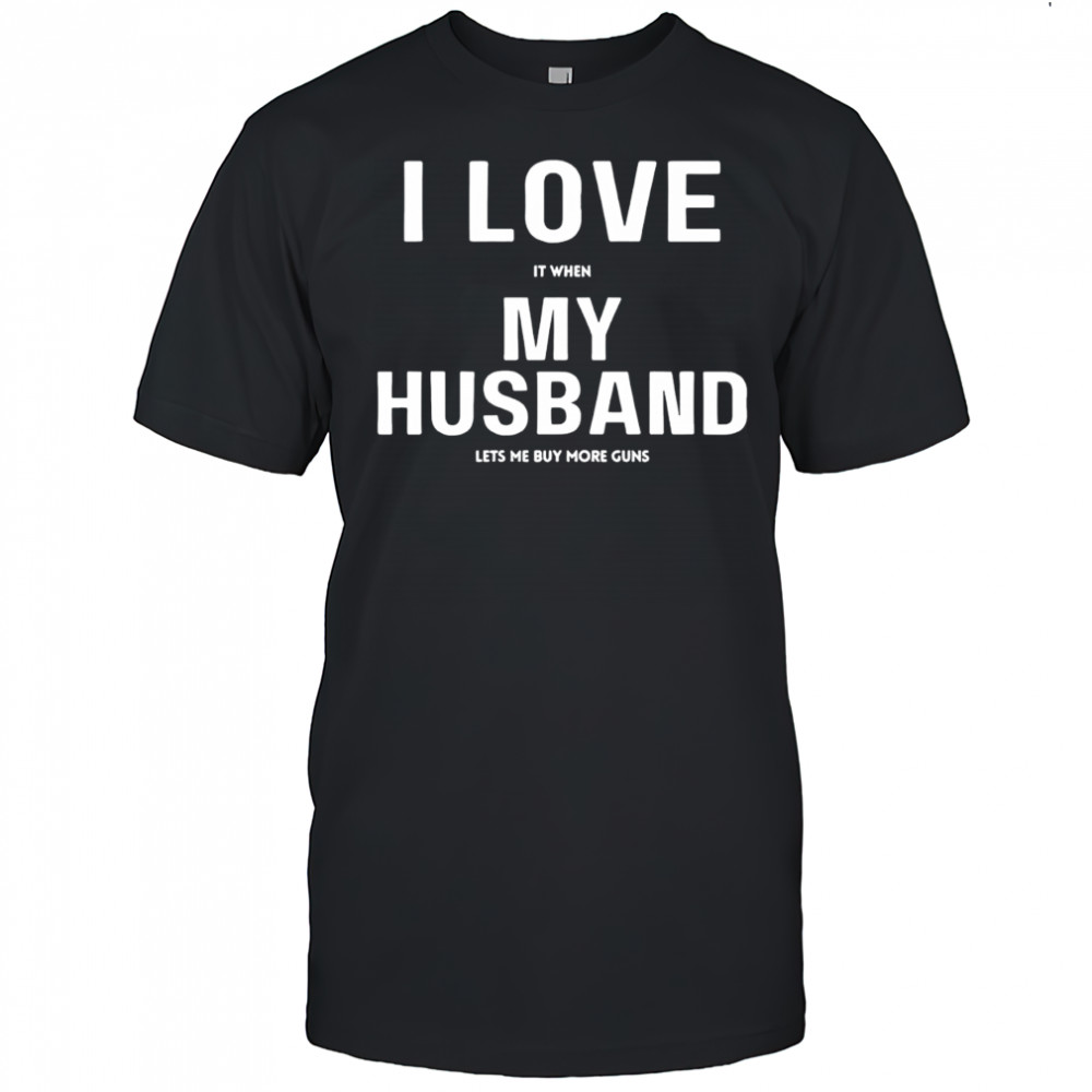 I love it when my husband lets me buy more guns shirt