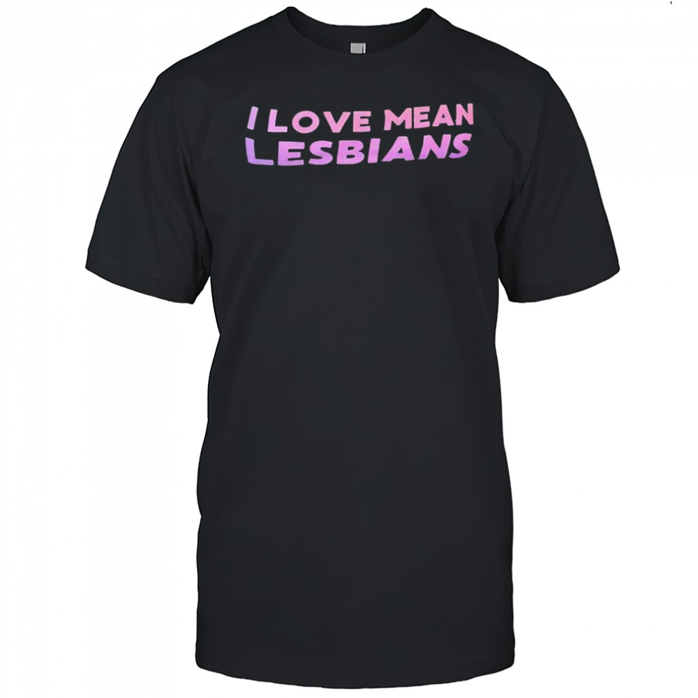 I lvoe mean Lesbians shirt