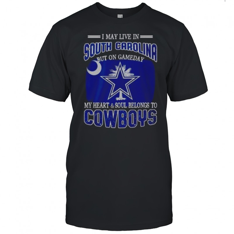 I May Live In South Carolina But On Gameday My Heart And Soul Belongs To Dallas Cowboys Fans T-Shirt I May Live In South Carolina But On Gameday My Heart And Soul Belongs To Dallas Cowboys Fans T-Shirt