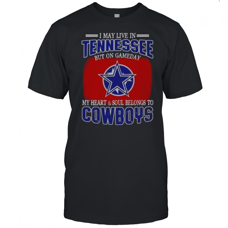 I May Live In Tennessee But On Gameday My Heart And Soul Belongs To Dallas Cowboys Fans T-Shirt I May Live In Tennessee But On Gameday My Heart And Soul Belongs To Dallas Cowboys Fans T-Shirt