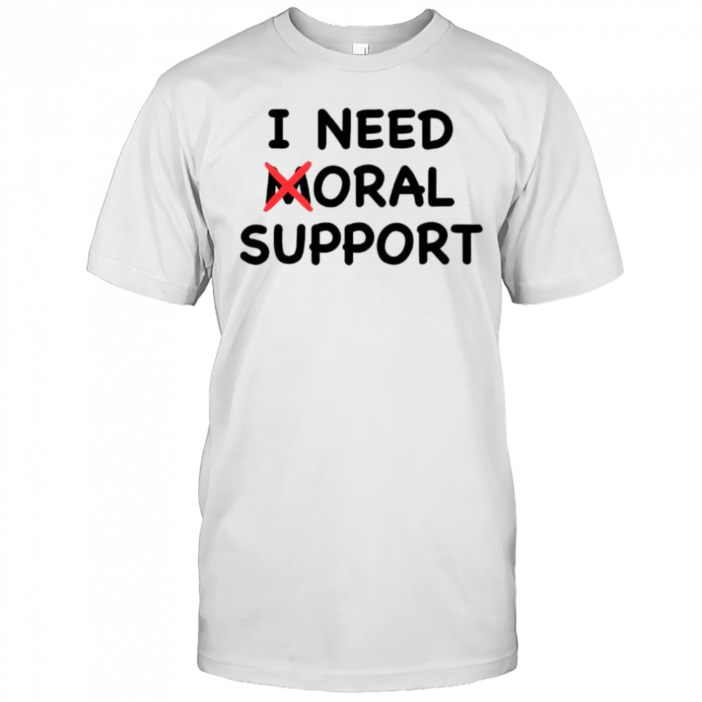 I need moral support shirt