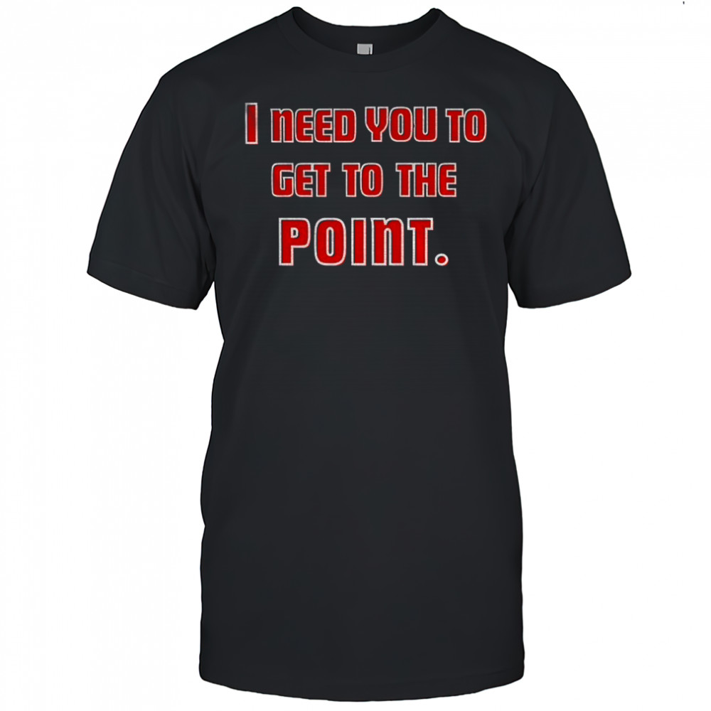 I Need You To Get The Point shirt
