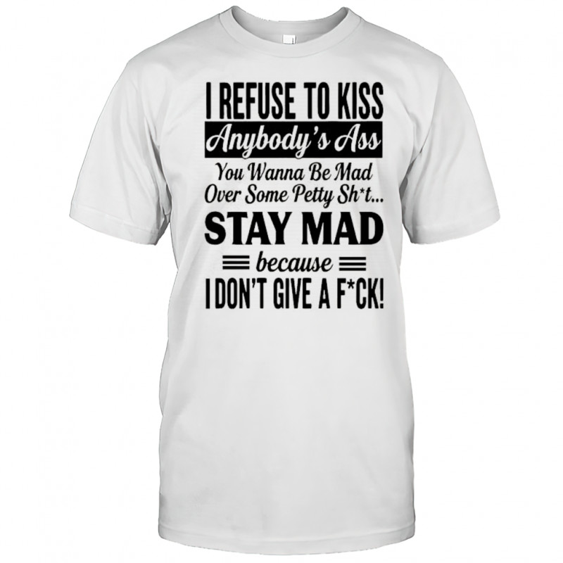 I refuse to kiss anybody’s ass you wanna be mad over some petty sht stay mad because shirt