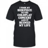 I Took My Sidepiece To The Coldplay Concert And It Ruined My Life T-Shirt