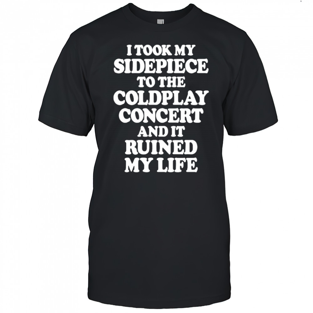 I Took My Sidepiece To The Coldplay Concert And It Ruined My Life T-Shirt
