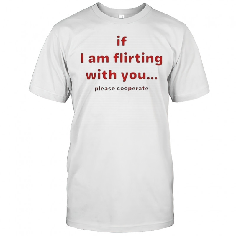 If I Am Flirting With You Please Cooperate T-Shirt