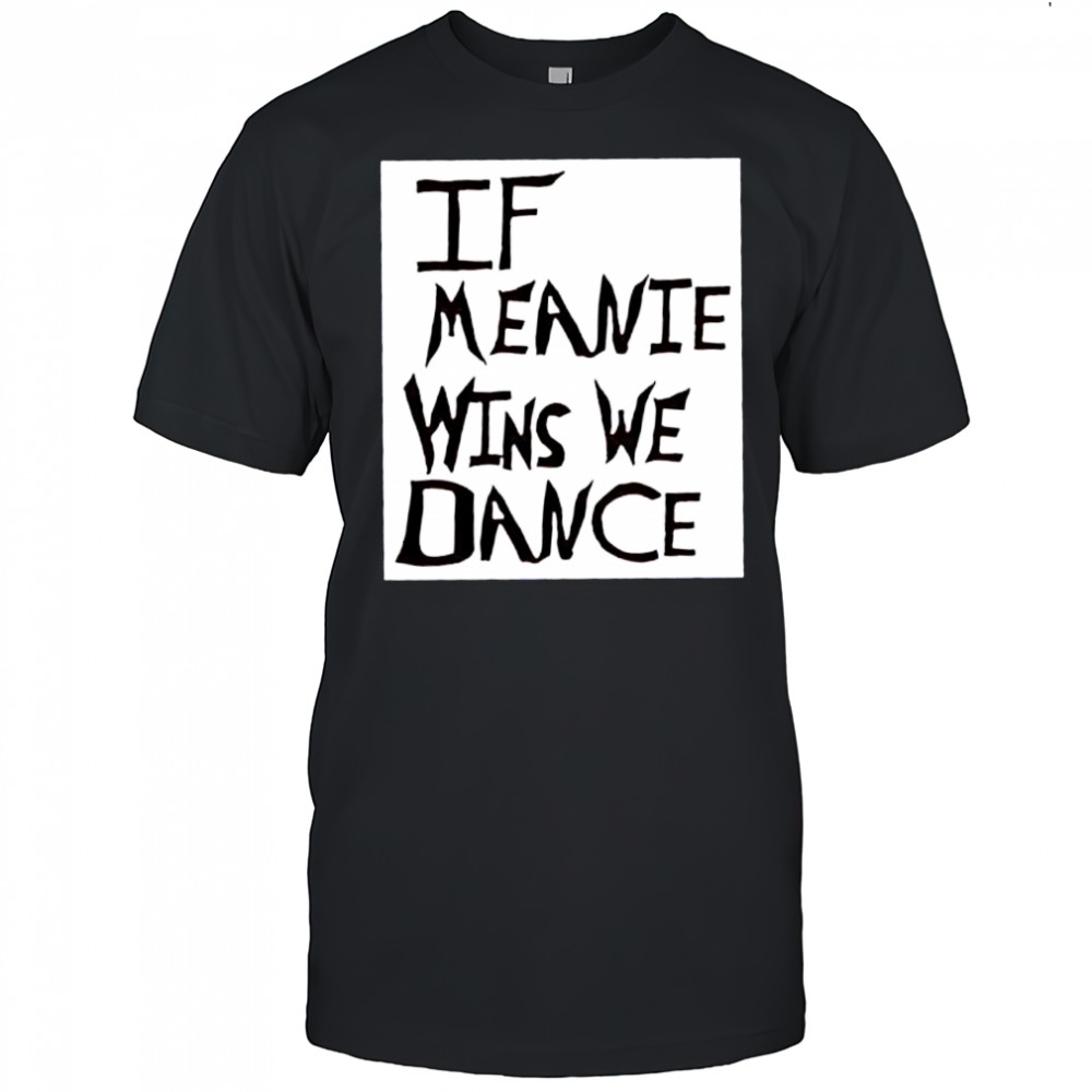If Meanie Wins We Dance shirt