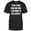 If my team does not win i am going to kill myself shirt